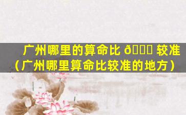 广州哪里的算命比 🐛 较准（广州哪里算命比较准的地方）
